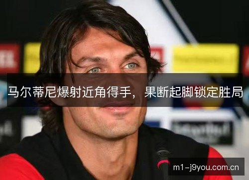 马尔蒂尼爆射近角得手，果断起脚锁定胜局
