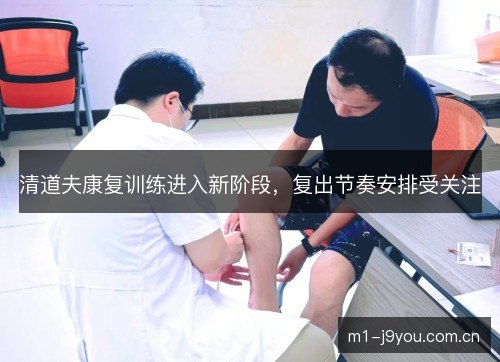 清道夫康复训练进入新阶段，复出节奏安排受关注