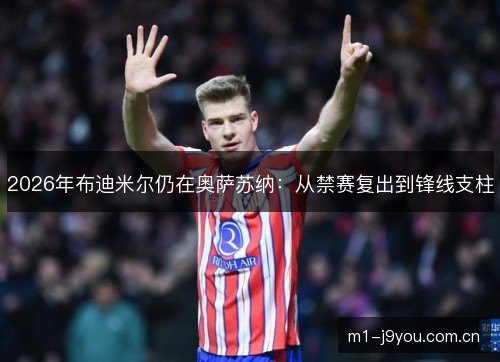 2026年布迪米尔仍在奥萨苏纳:从禁赛复出到锋线支柱 2026年布迪米尔仍在奥萨苏纳:从禁赛复出到锋线支柱